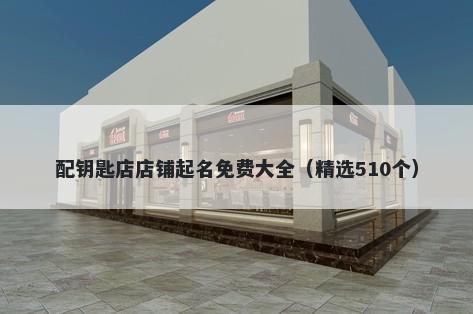 配钥匙店店铺起名免费大全（精...