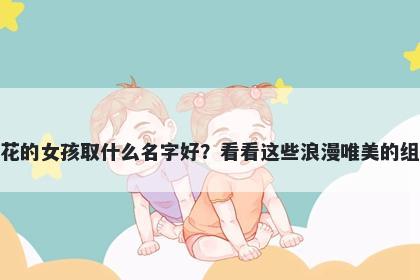 姓花的女孩取什么名字好？看看...
