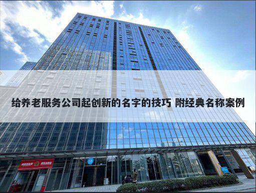给养老服务公司起创新的名字的技巧 附经典名称案例