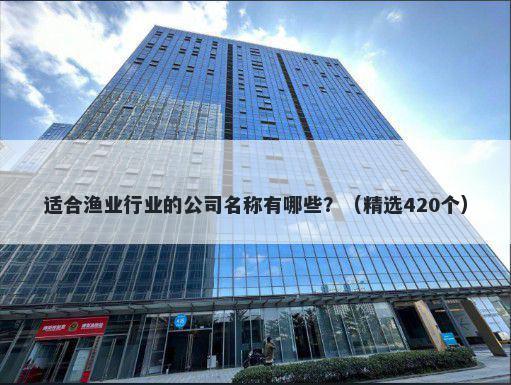 适合渔业行业的公司名称有哪些？（精选420个）