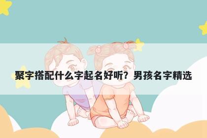 聚字搭配什么字起名好听？男孩...