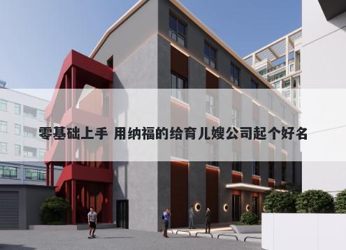 零基础上手 用纳福的给育儿嫂公司起个好名