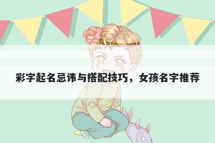 彩字起名忌讳与搭配技巧，女孩...