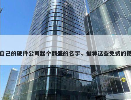 给自己的硬件公司起个鼎盛的名字，推荐这些免费的使用