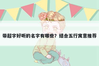 带超字好听的名字有哪些？结合...