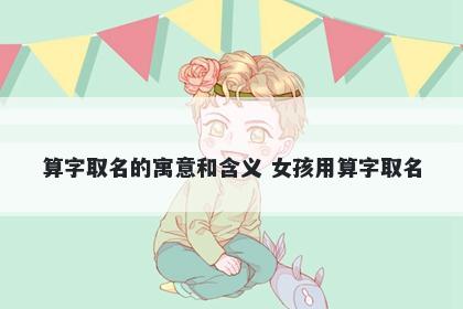 算字取名的寓意和含义 女孩用算...