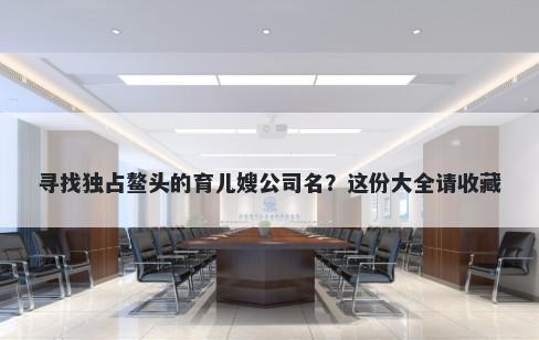 寻找独占鳌头的育儿嫂公司名？这份大全请收藏