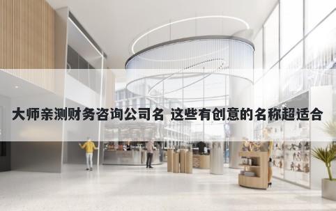大师亲测财务咨询公司名 这些有...
