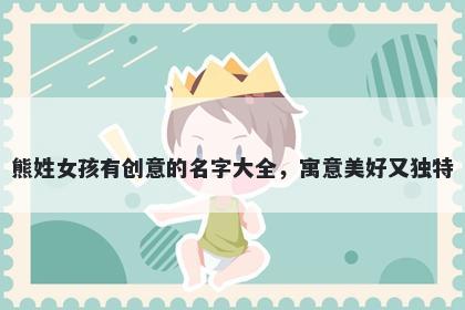 熊姓女孩有创意的名字大全，寓...