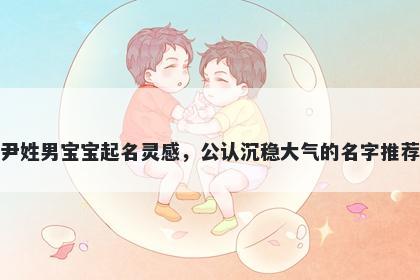 尹姓男宝宝起名灵感，公认沉稳...