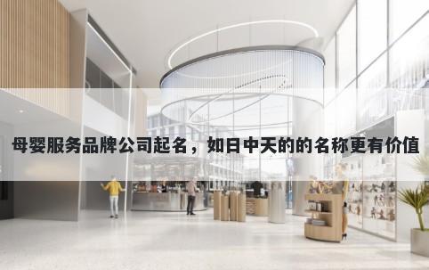母婴服务品牌公司起名，如日中天的的名称更有价值