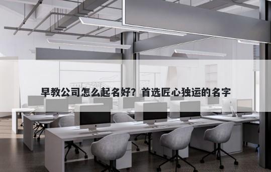 早教公司怎么起名好？首选匠心独运的名字