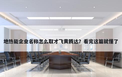 地热能企业名称怎么取才飞黄腾达？看完这篇就懂了