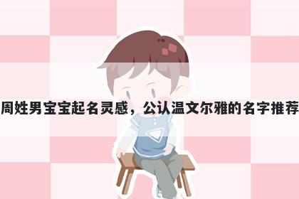 周姓男宝宝起名灵感，公认温文...
