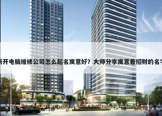 新开电脑维修公司怎么起名寓意好？大师分享寓意着招财的名字