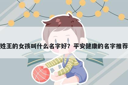 姓王的女孩叫什么名字好？平安...