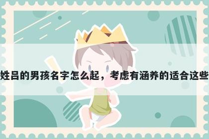 姓吕的男孩名字怎么起，考虑有涵养的适合这些