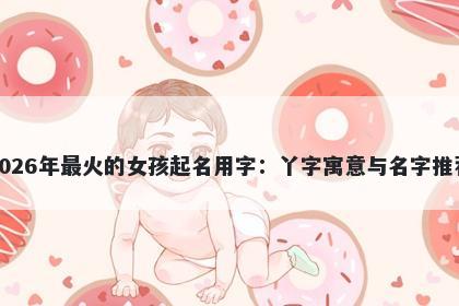 2026年最火的女孩起名用字：丫...