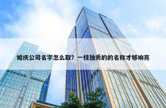 婚庆公司名字怎么取？一枝独秀的的名称才够响亮