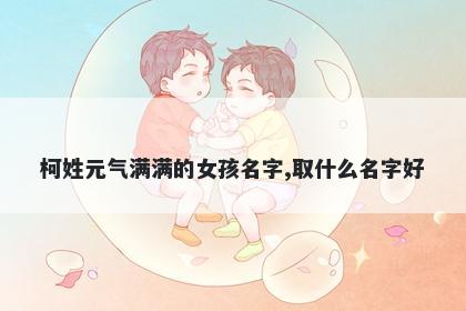 柯姓元气满满的女孩名字,取什么...