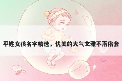 平姓女孩名字精选，优美的大气...