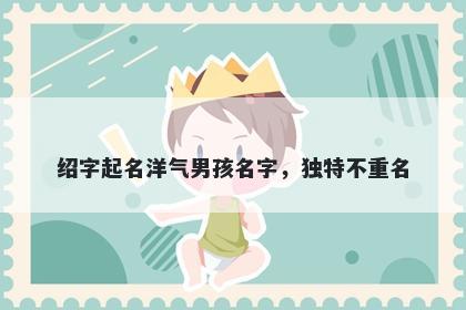 绍字起名洋气男孩名字，独特不...