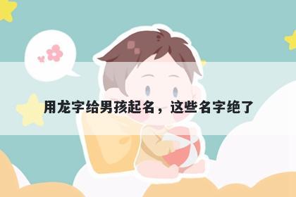 用龙字给男孩起名，这些名字绝...