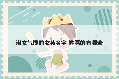 淑女气质的女孩名字 姓葛的有哪...