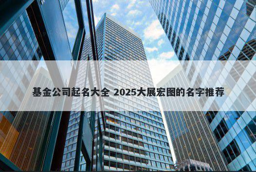 基金公司起名大全 2025大展宏图...