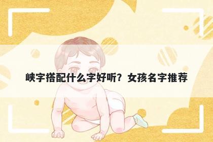 峡字搭配什么字好听？女孩名字...