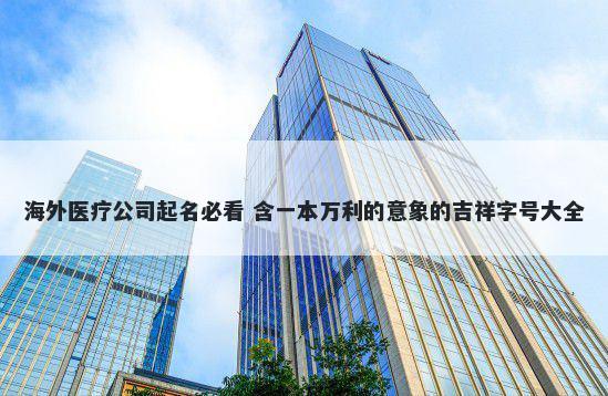 海外医疗公司起名必看 含一本万...