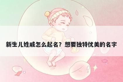 新生儿姓戚怎么起名？想要独特...