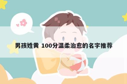 男孩姓黄 100分温柔治愈的名字...