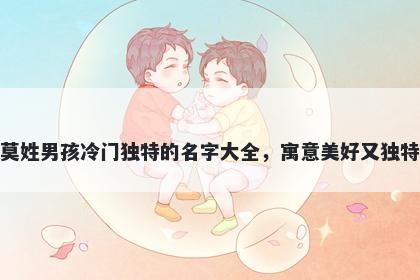 莫姓男孩冷门独特的名字大全，...