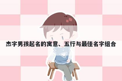 杰字男孩起名的寓意、五行与最...