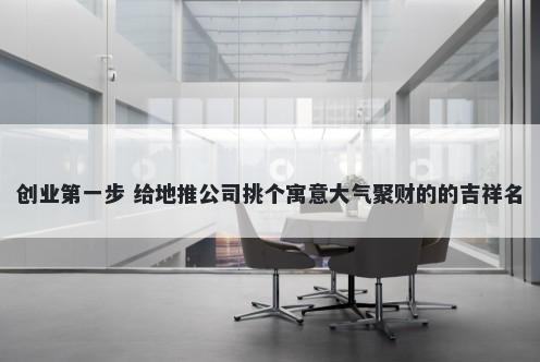 创业第一步 给地推公司挑个寓意大气聚财的的吉祥名