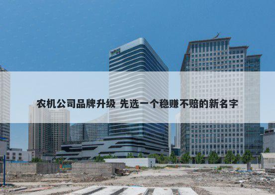 农机公司品牌升级 先选一个稳赚不赔的新名字