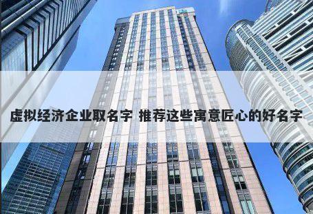 虚拟经济企业取名字 推荐这些寓意匠心的好名字