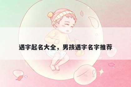 遇字起名大全，男孩遇字名字推...