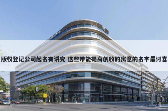 版权登记公司起名有讲究 这些带能提高创收的寓意的名字最讨喜