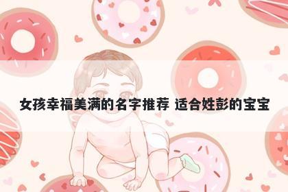 女孩幸福美满的名字推荐 适合姓彭的宝宝