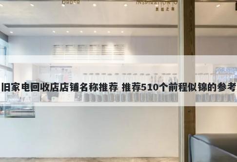 旧家电回收店店铺名称推荐 推荐510个前程似锦的参考