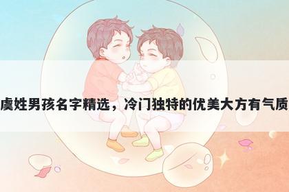 虞姓男孩名字精选，冷门独特的...