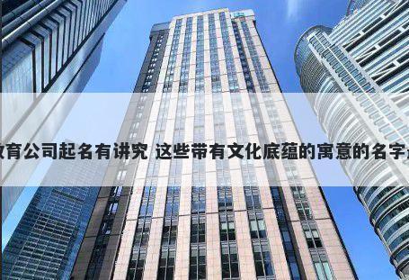 在线教育公司起名有讲究 这些带有文化底蕴的寓意的名字最讨喜