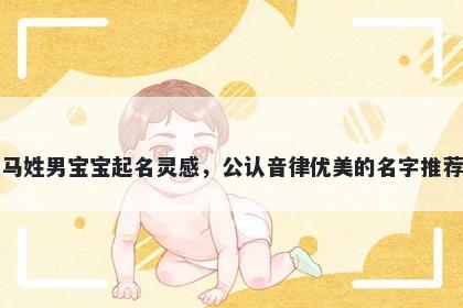马姓男宝宝起名灵感，公认音律...