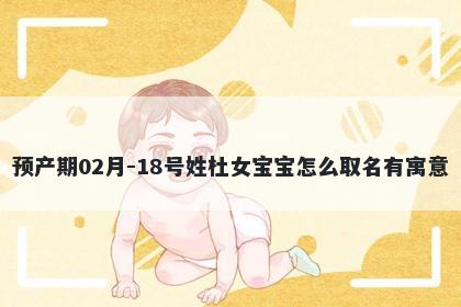 预产期02月-18号姓杜女宝宝怎么取名有寓意