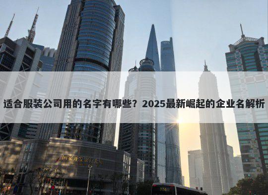 适合服装公司用的名字有哪些？2025最新崛起的企业名解析