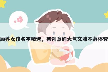 顾姓女孩名字精选，有创意的大...