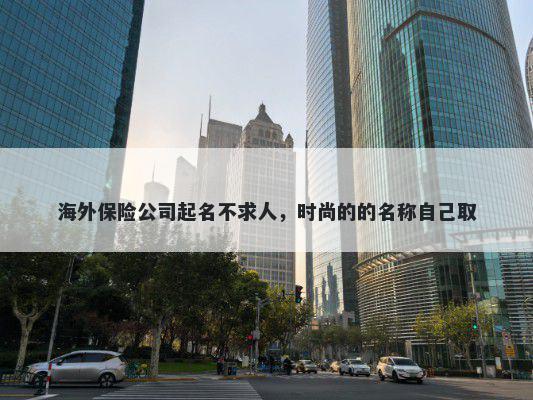 海外保险公司起名不求人,时尚的的名称自己取