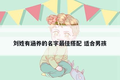 刘姓有涵养的名字最佳搭配 适合...